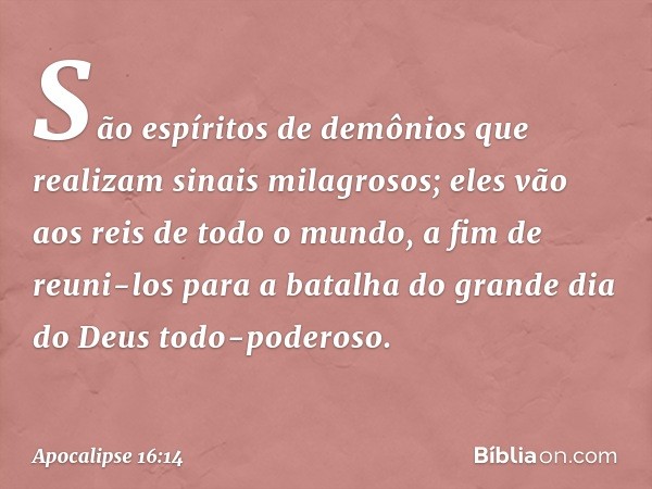 São espíritos de demônios que realizam sinais milagrosos; eles vão aos reis de todo o mundo, a fim de reuni-los para a batalha do grande dia do Deus todo-podero