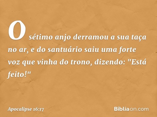 O sétimo anjo derramou a sua taça no ar, e do santuário saiu uma forte voz que vinha do trono, dizendo: "Está feito!" -- Apocalipse 16:17