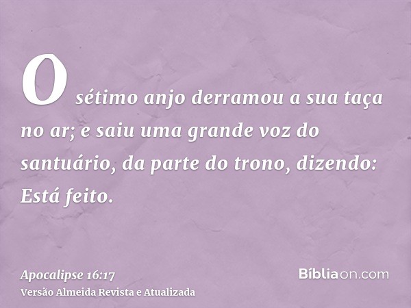 O sétimo anjo derramou a sua taça no ar; e saiu uma grande voz do santuário, da parte do trono, dizendo: Está feito.