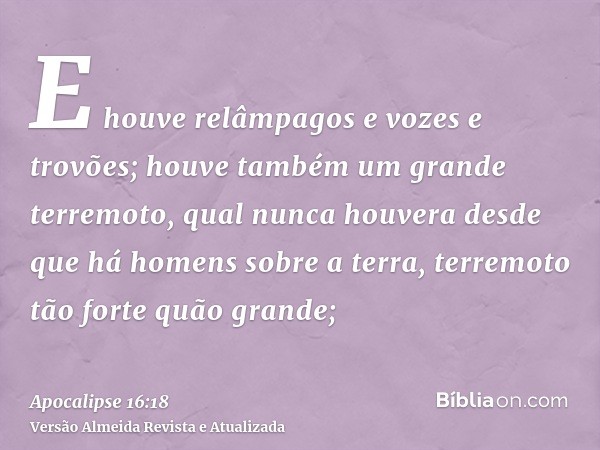 E houve relâmpagos e vozes e trovões; houve também um grande terremoto, qual nunca houvera desde que há homens sobre a terra, terremoto tão forte quão grande;