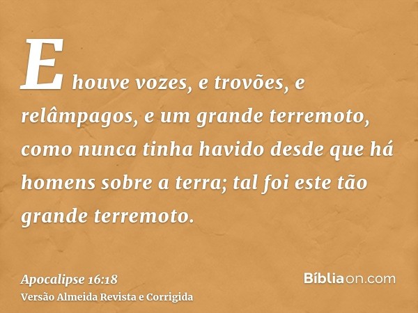 E houve vozes, e trovões, e relâmpagos, e um grande terremoto, como nunca tinha havido desde que há homens sobre a terra; tal foi este tão grande terremoto.