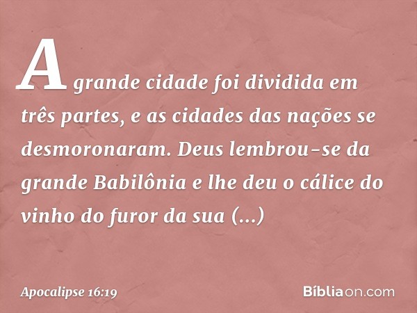 A grande cidade foi dividida em três partes, e as cidades das nações se desmoronaram. Deus lembrou-se da grande Babilônia e lhe deu o cálice do vinho do furor d