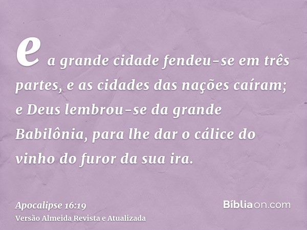 e a grande cidade fendeu-se em três partes, e as cidades das nações caíram; e Deus lembrou-se da grande Babilônia, para lhe dar o cálice do vinho do furor da su