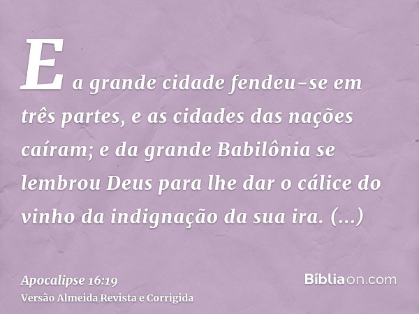 E a grande cidade fendeu-se em três partes, e as cidades das nações caíram; e da grande Babilônia se lembrou Deus para lhe dar o cálice do vinho da indignação d
