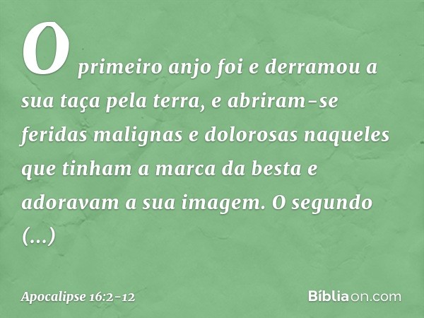 O primeiro anjo foi e derramou a sua taça pela terra, e abriram-se feridas malignas e dolorosas naqueles que tinham a marca da besta e adoravam a sua imagem. O 