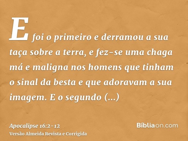 E foi o primeiro e derramou a sua taça sobre a terra, e fez-se uma chaga má e maligna nos homens que tinham o sinal da besta e que adoravam a sua imagem.E o seg