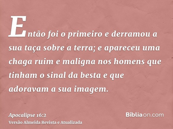 Então foi o primeiro e derramou a sua taça sobre a terra; e apareceu uma chaga ruim e maligna nos homens que tinham o sinal da besta e que adoravam a sua imagem