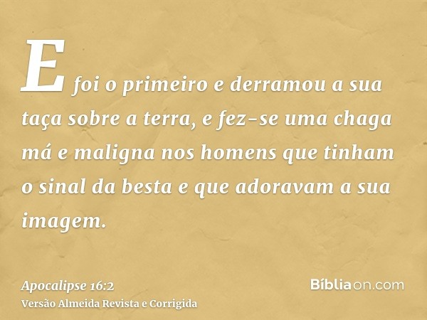E foi o primeiro e derramou a sua taça sobre a terra, e fez-se uma chaga má e maligna nos homens que tinham o sinal da besta e que adoravam a sua imagem.