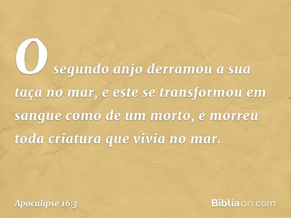 O segundo anjo derramou a sua taça no mar, e este se transformou em sangue como de um morto, e morreu toda criatura que vivia no mar. -- Apocalipse 16:3