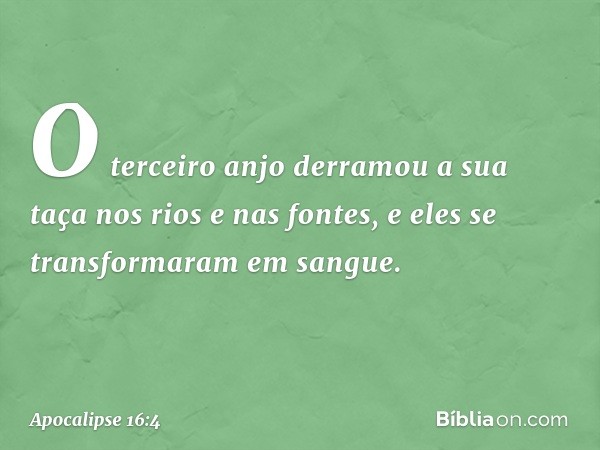 O terceiro anjo derramou a sua taça nos rios e nas fontes, e eles se transformaram em sangue. -- Apocalipse 16:4