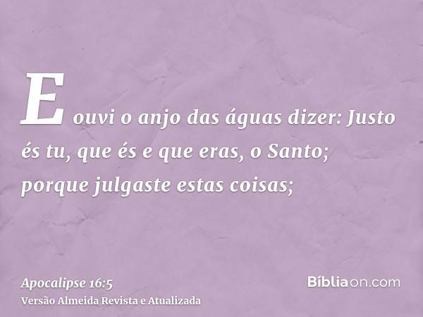 E ouvi o anjo das águas dizer: Justo és tu, que és e que eras, o Santo; porque julgaste estas coisas;