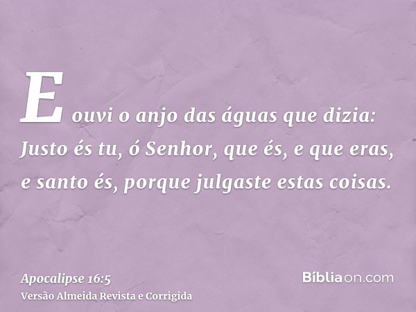 E ouvi o anjo das águas que dizia: Justo és tu, ó Senhor, que és, e que eras, e santo és, porque julgaste estas coisas.