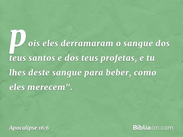 pois eles derramaram
o sangue dos teus santos
e dos teus profetas,
e tu lhes deste sangue
para beber,
como eles merecem". -- Apocalipse 16:6