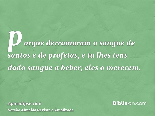 porque derramaram o sangue de santos e de profetas, e tu lhes tens dado sangue a beber; eles o merecem.