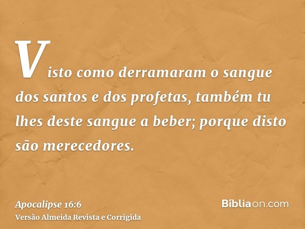Visto como derramaram o sangue dos santos e dos profetas, também tu lhes deste sangue a beber; porque disto são merecedores.