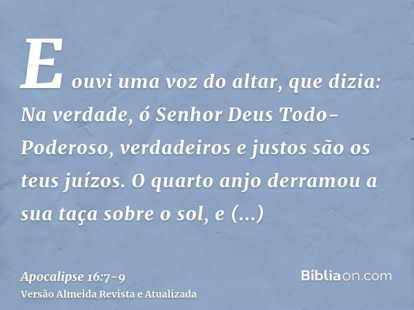 E ouvi uma voz do altar, que dizia: Na verdade, ó Senhor Deus Todo-Poderoso, verdadeiros e justos são os teus juízos.O quarto anjo derramou a sua taça sobre o s