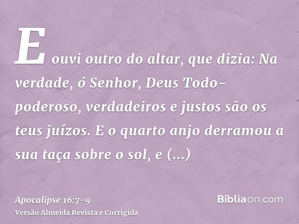 E ouvi outro do altar, que dizia: Na verdade, ó Senhor, Deus Todo-poderoso, verdadeiros e justos são os teus juízos.E o quarto anjo derramou a sua taça sobre o 