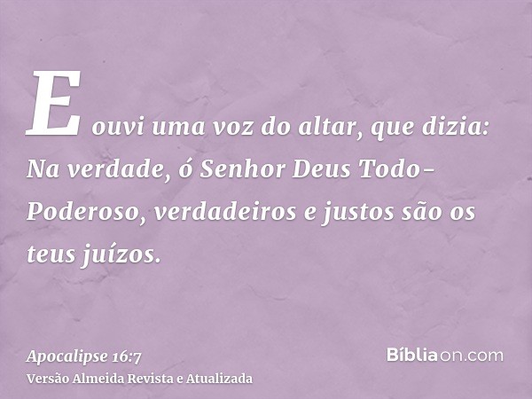 E ouvi uma voz do altar, que dizia: Na verdade, ó Senhor Deus Todo-Poderoso, verdadeiros e justos são os teus juízos.