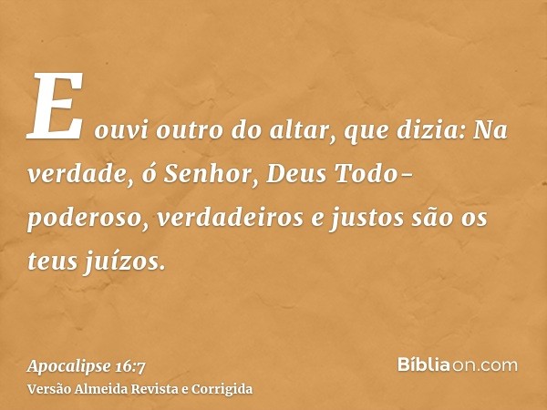 E ouvi outro do altar, que dizia: Na verdade, ó Senhor, Deus Todo-poderoso, verdadeiros e justos são os teus juízos.