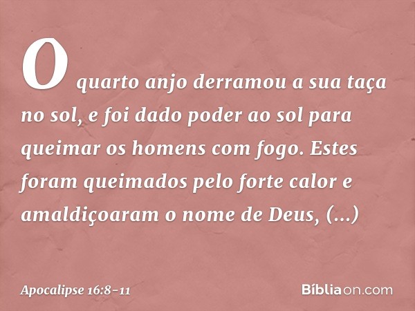 O quarto anjo derramou a sua taça no sol, e foi dado poder ao sol para queimar os homens com fogo. Estes foram queimados pelo forte calor e amaldiçoaram o nome