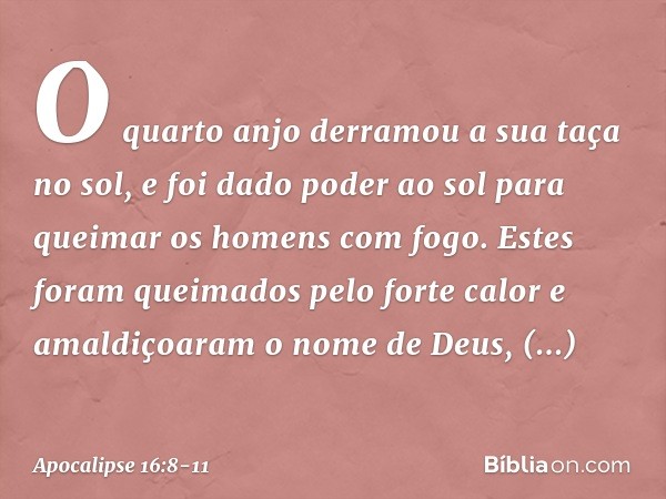 O quarto anjo derramou a sua taça no sol, e foi dado poder ao sol para queimar os homens com fogo. Estes foram queimados pelo forte calor e amaldiçoaram o nome 