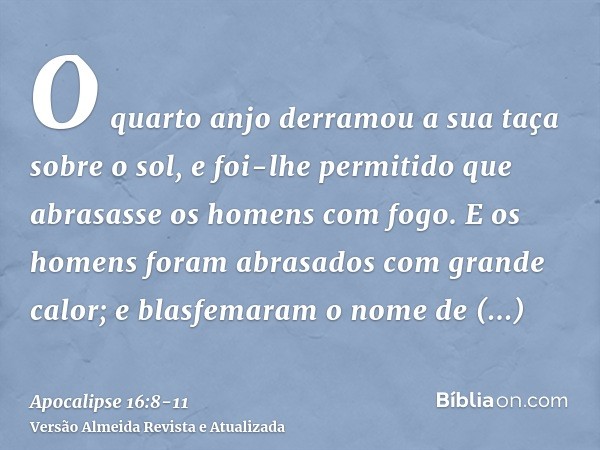 O quarto anjo derramou a sua taça sobre o sol, e foi-lhe permitido que abrasasse os homens com fogo.E os homens foram abrasados com grande calor; e blasfemaram 