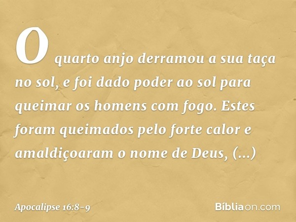 O quarto anjo derramou a sua taça no sol, e foi dado poder ao sol para queimar os homens com fogo. Estes foram queimados pelo forte calor e amaldiçoaram o nome 