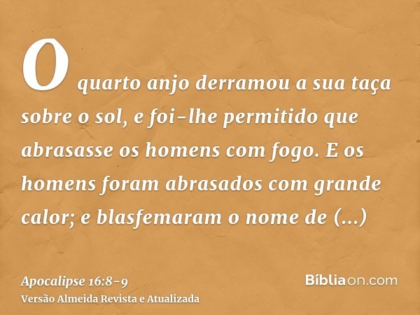 O quarto anjo derramou a sua taça sobre o sol, e foi-lhe permitido que abrasasse os homens com fogo.E os homens foram abrasados com grande calor; e blasfemaram 