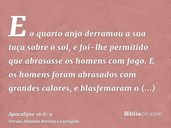 E o quarto anjo derramou a sua taça sobre o sol, e foi-lhe permitido que abrasasse os homens com fogo.E os homens foram abrasados com grandes calores, e blasfem