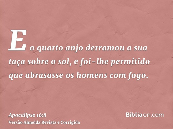 E o quarto anjo derramou a sua taça sobre o sol, e foi-lhe permitido que abrasasse os homens com fogo.