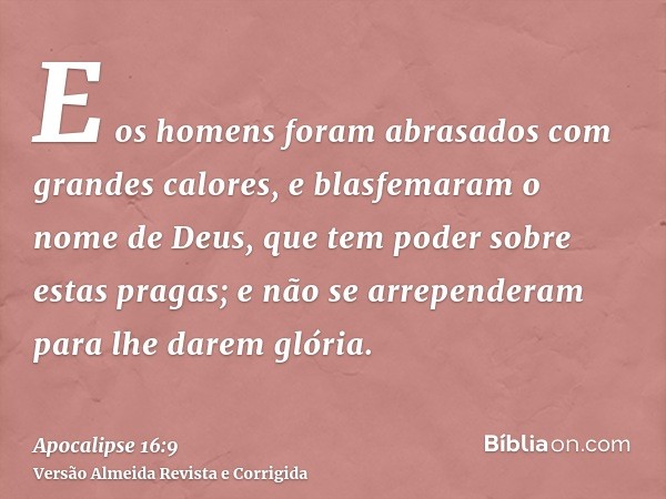 E os homens foram abrasados com grandes calores, e blasfemaram o nome de Deus, que tem poder sobre estas pragas; e não se arrependeram para lhe darem glória.