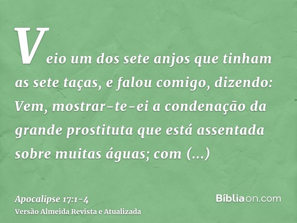 Veio um dos sete anjos que tinham as sete taças, e falou comigo, dizendo: Vem, mostrar-te-ei a condenação da grande prostituta que está assentada sobre muitas á