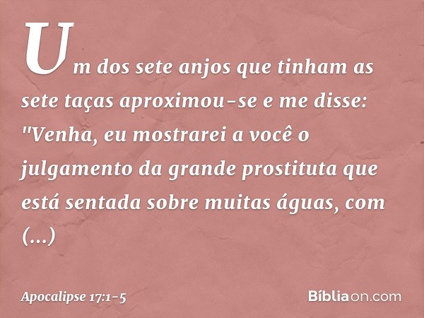 Um dos sete anjos que tinham as sete taças aproximou-se e me disse: "Venha, eu mostrarei a você o julgamento da grande prostituta que está sentada sobre muitas 