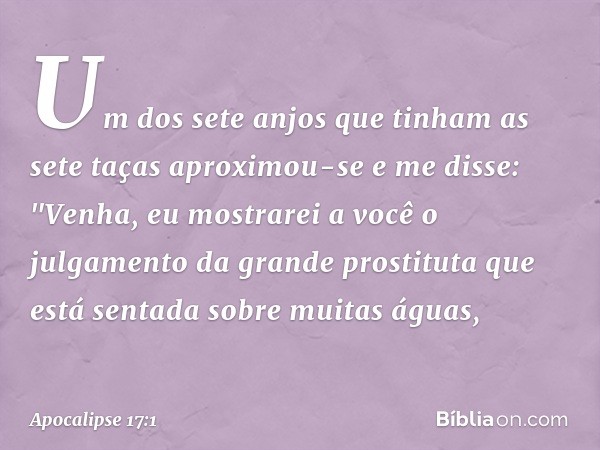 Um dos sete anjos que tinham as sete taças aproximou-se e me disse: "Venha, eu mostrarei a você o julgamento da grande prostituta que está sentada sobre muitas 