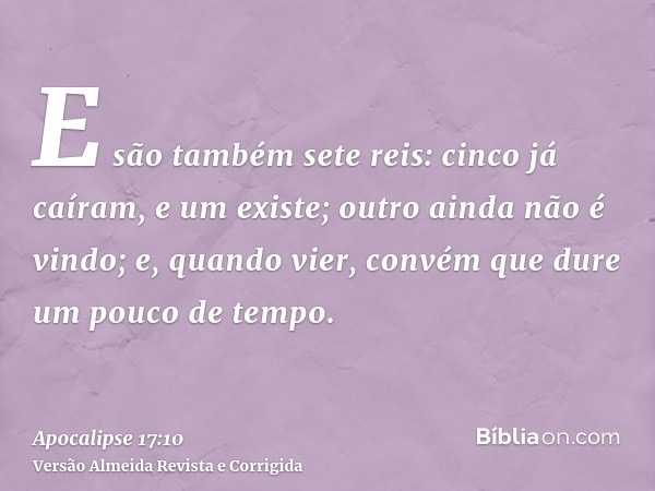 E são também sete reis: cinco já caíram, e um existe; outro ainda não é vindo; e, quando vier, convém que dure um pouco de tempo.