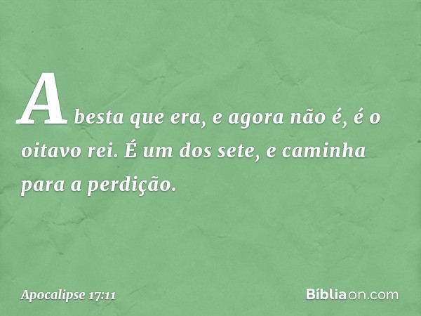 A besta que era, e agora não é, é o oitavo rei. É um dos sete, e caminha para a perdição. -- Apocalipse 17:11