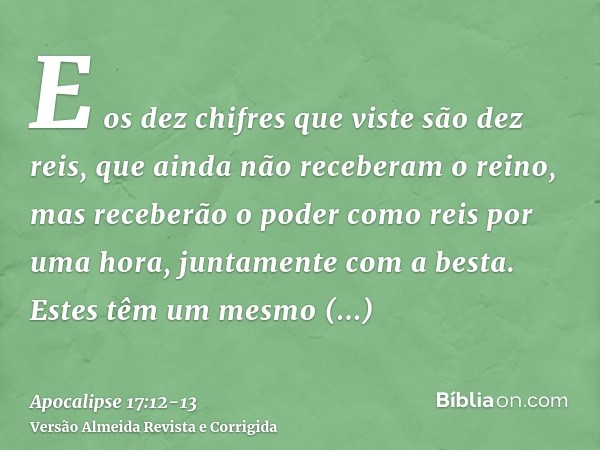 E os dez chifres que viste são dez reis, que ainda não receberam o reino, mas receberão o poder como reis por uma hora, juntamente com a besta.Estes têm um mesm