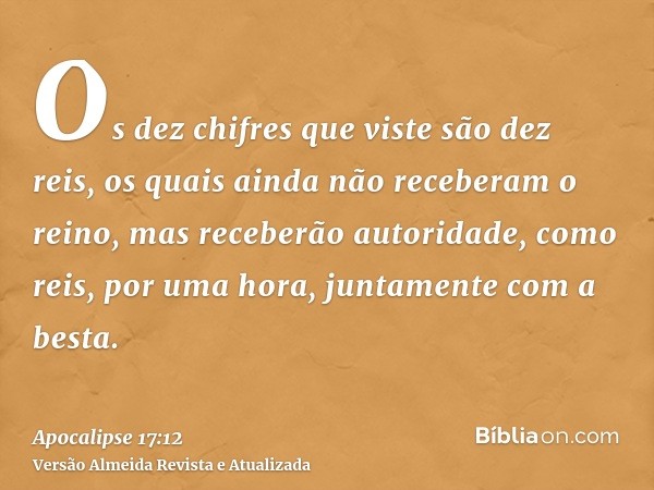 Os dez chifres que viste são dez reis, os quais ainda não receberam o reino, mas receberão autoridade, como reis, por uma hora, juntamente com a besta.