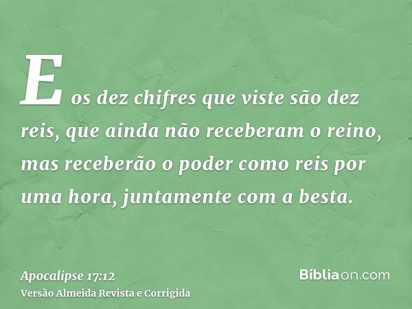 E os dez chifres que viste são dez reis, que ainda não receberam o reino, mas receberão o poder como reis por uma hora, juntamente com a besta.