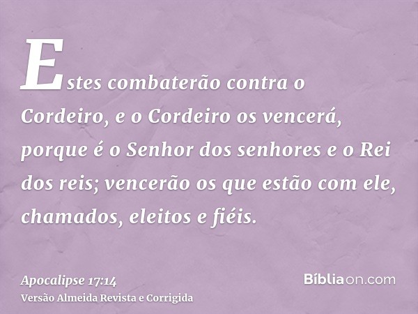 Estes combaterão contra o Cordeiro, e o Cordeiro os vencerá, porque é o Senhor dos senhores e o Rei dos reis; vencerão os que estão com ele, chamados, eleitos e