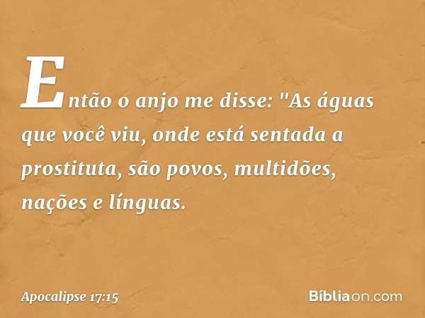 Então o anjo me disse: "As águas que você viu, onde está sentada a prostituta, são povos, multidões, nações e línguas. -- Apocalipse 17:15