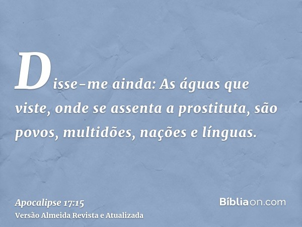 Disse-me ainda: As águas que viste, onde se assenta a prostituta, são povos, multidões, nações e línguas.