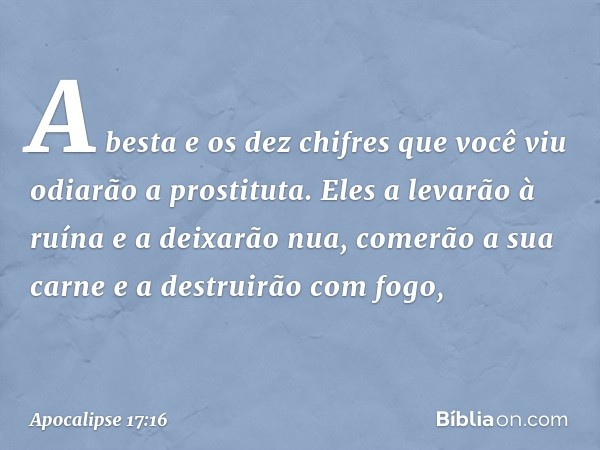 A besta e os dez chifres que você viu odiarão a prostituta. Eles a levarão à ruína e a deixarão nua, comerão a sua carne e a destruirão com fogo, -- Apocalipse 