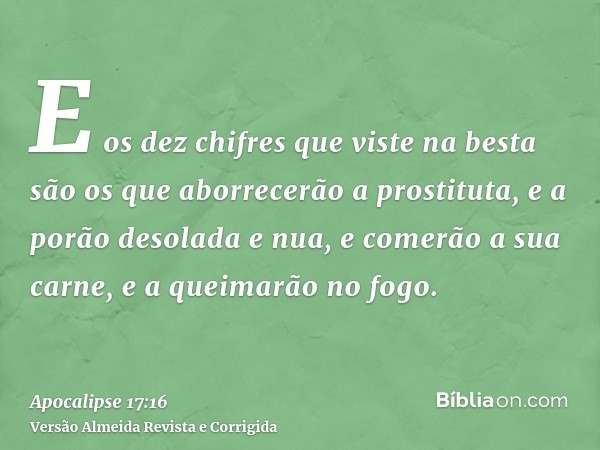 E os dez chifres que viste na besta são os que aborrecerão a prostituta, e a porão desolada e nua, e comerão a sua carne, e a queimarão no fogo.