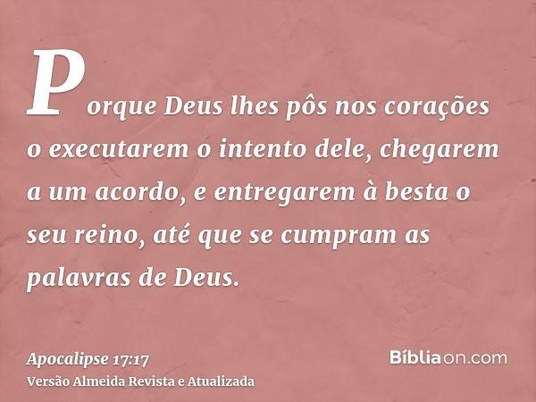 Porque Deus lhes pôs nos corações o executarem o intento dele, chegarem a um acordo, e entregarem à besta o seu reino, até que se cumpram as palavras de Deus.