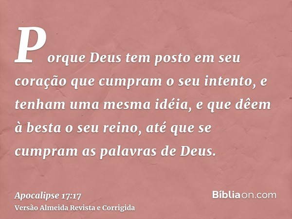 Porque Deus tem posto em seu coração que cumpram o seu intento, e tenham uma mesma idéia, e que dêem à besta o seu reino, até que se cumpram as palavras de Deus