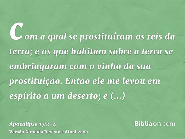 com a qual se prostituíram os reis da terra; e os que habitam sobre a terra se embriagaram com o vinho da sua prostituição.Então ele me levou em espírito a um d