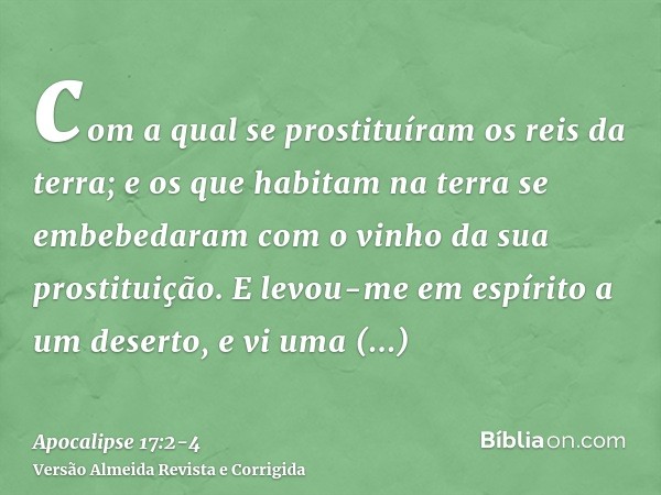 com a qual se prostituíram os reis da terra; e os que habitam na terra se embebedaram com o vinho da sua prostituição.E levou-me em espírito a um deserto, e vi 