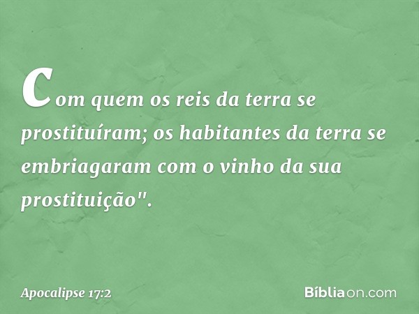 com quem os reis da terra se prostituíram; os habitantes da terra se embriagaram com o vinho da sua prostituição". -- Apocalipse 17:2