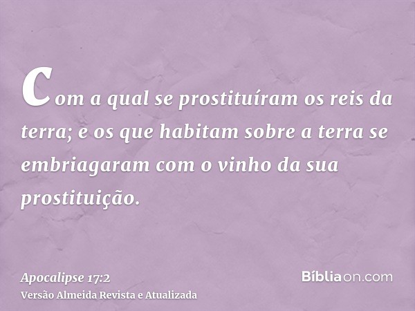 com a qual se prostituíram os reis da terra; e os que habitam sobre a terra se embriagaram com o vinho da sua prostituição.